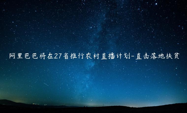 阿里巴巴將在27省推行農(nóng)村直播計(jì)劃-直擊落地扶貧